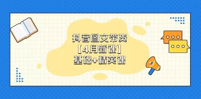 抖音图文带货16.0版：0基础小白全赛道带货技巧速成【4月新课】