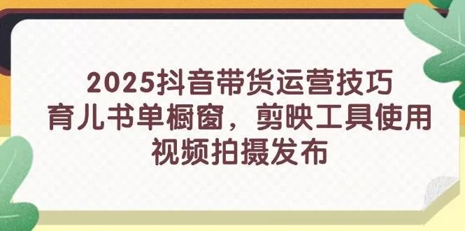 2025抖音带货运营技巧，育儿书单橱窗，剪映工具使用，视频拍摄发布