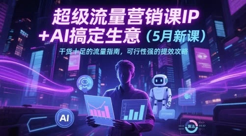 超级流量营销课：IP+AI搞定生意，5月新课干货流量指南与提效攻略