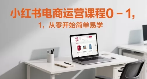 小红书电商运营0-1课程:从零开始开店到爆款笔记全攻略