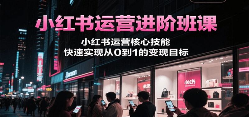 小红书运营进阶班课：从0到1掌握核心技能与变现路径