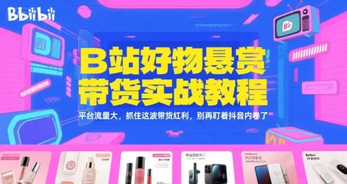 B站好物悬赏带货实战教程：抓住平台流量红利，告别抖音内卷