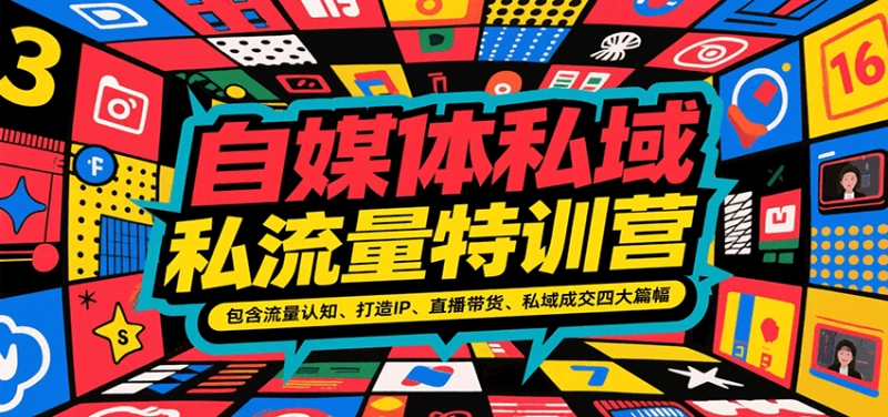 自媒体私域流量特训营：四大模块教你流量认知、IP打造与私域成交