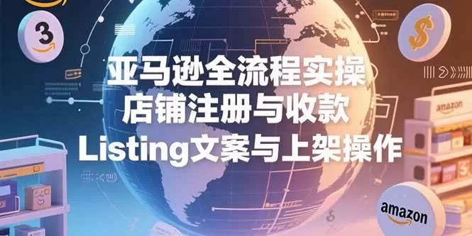 亚马逊全流程实操教程：店铺注册收款与Listing上架详解