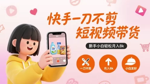 快手一刀不剪短视频带货：新手小白月入8k的实操玩法