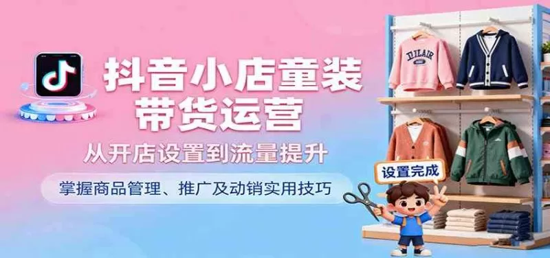 抖音小店童装带货运营,从开店设置到流量提升,掌握商品管理、推广及动销实用技巧