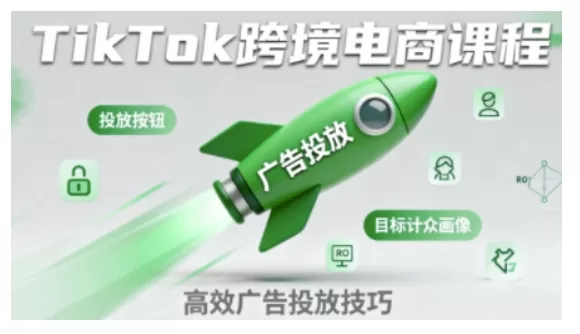 TikTok跨境电商全流程实操课:从0到1掌握运营核心技能