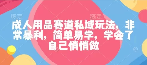 成人用品赛道私域玩法，非常暴利，简单易学，学会了自己悄悄做