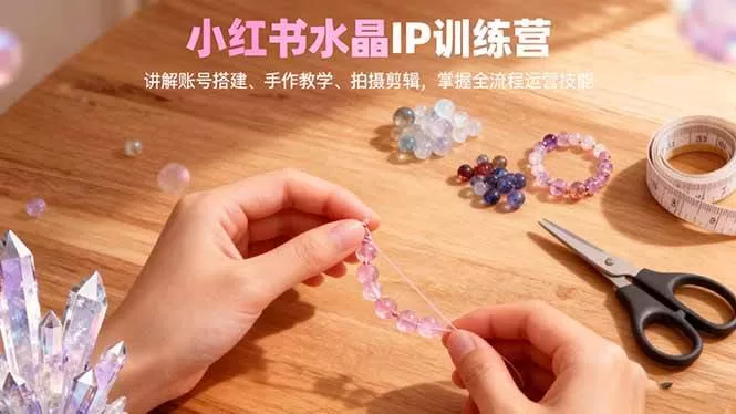 小红书水晶IP训练营：账号搭建+手作教学+拍摄剪辑全流程运营
