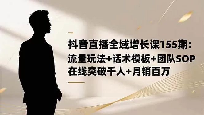 抖音直播全域增长课155期:流量玩法与话术模板实战指南