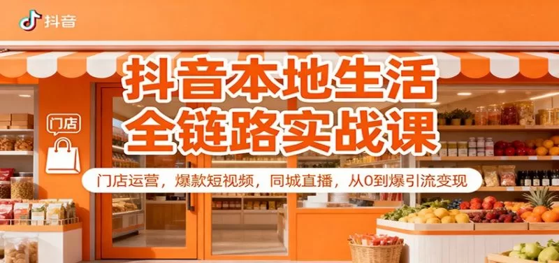 抖音本地生活实体店引流实战课：门店运营+爆款短视频+同城直播变现