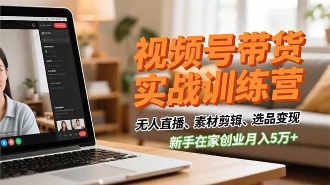 视频号带货从0到1实战课：无人直播+选品变现，新手月入5万+路径拆解