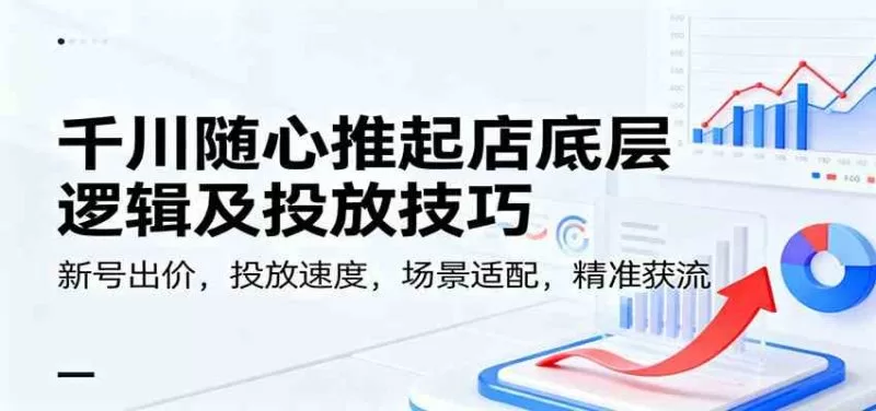 千川随心推起店底层逻辑与投放技巧：新号出价、速度控制、场景适配精准获流