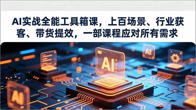 AI实战全能工具箱课：160+视频覆盖行业获客与带货提效
