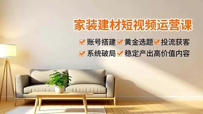 家装建材短视频运营系统课：账号搭建、选题获客与投流实战