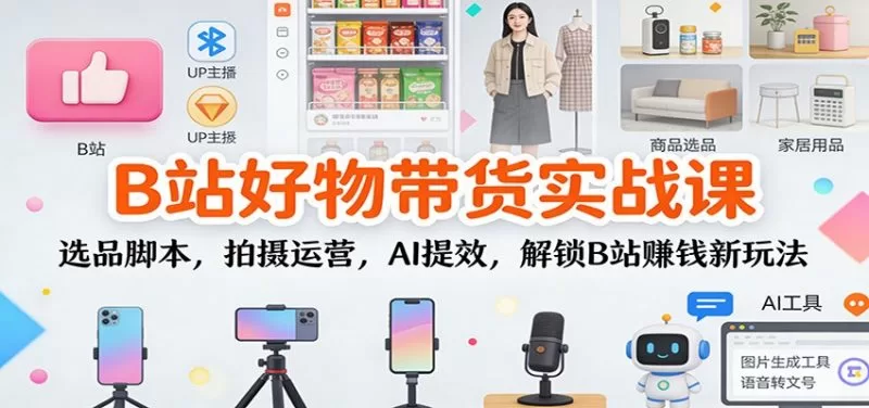 B站好物带货实战课：选品脚本+AI提效，新手快速变现全攻略