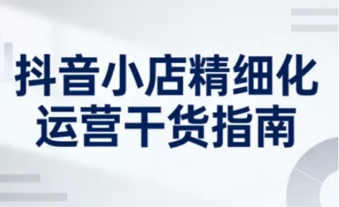 抖音小店精细化运营干货指南：新版系统提升店铺运营能力