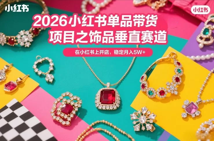 2026小红书饰品垂直赛道开店攻略,单品带货月入5万+实操课