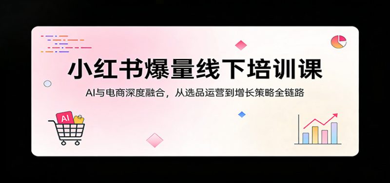 小红书爆量线下培训课：AI与电商深度融合，从选品运营到增长策略全链路 -1