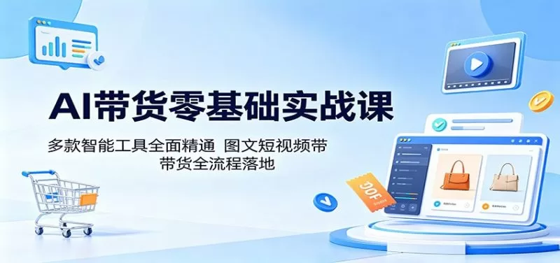 AI带货零基础实战课：多款智能工具助你图文短视频全流程落地