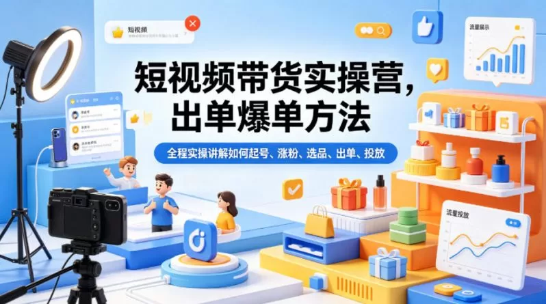 短视频带货实操营：起号涨粉选品出单投放全流程爆单方法（更新0515）