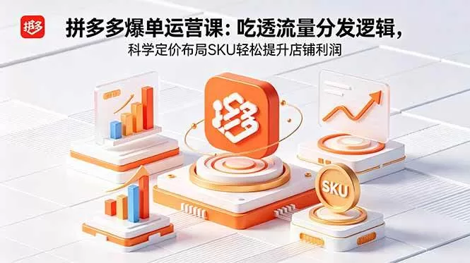 拼多多爆单运营实战课:掌握流量分发逻辑与SKU布局提升利润
