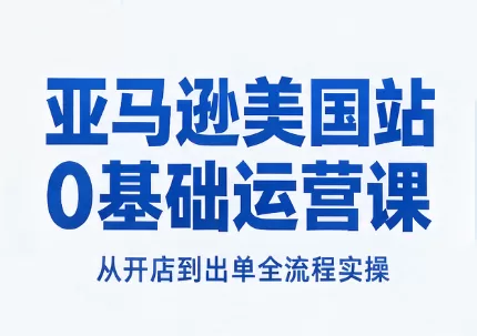 亚马逊美国站0基础运营课：从开店到出单全流程